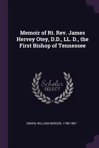 Обложка книги Memoir of Rt. Rev. James Hervey Otey, D.D., LL. D., the First Bishop of Tennessee, William Mercer Green