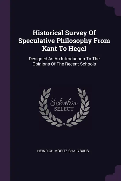 Обложка книги Historical Survey Of Speculative Philosophy From Kant To Hegel. Designed As An Introduction To The Opinions Of The Recent Schools, Heinrich Moritz Chalybäus