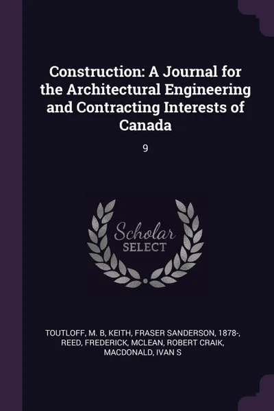 Обложка книги Construction. A Journal for the Architectural Engineering and Contracting Interests of Canada: 9, M B Toutloff, Fraser Sanderson Keith, Frederick Reed