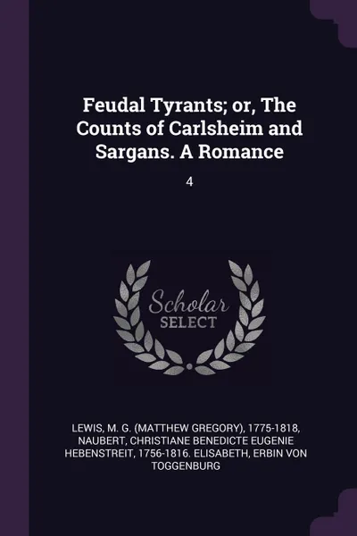 Обложка книги Feudal Tyrants; or, The Counts of Carlsheim and Sargans. A Romance. 4, M G. 1775-1818 Lewis