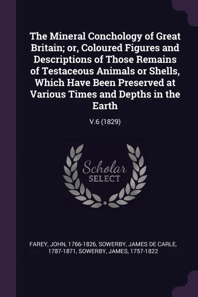 Обложка книги The Mineral Conchology of Great Britain; or, Coloured Figures and Descriptions of Those Remains of Testaceous Animals or Shells, Which Have Been Preserved at Various Times and Depths in the Earth. V.6 (1829), John Farey, James de Carle Sowerby, James Sowerby