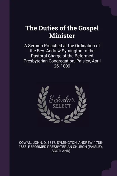 Обложка книги The Duties of the Gospel Minister. A Sermon Preached at the Ordination of the Rev. Andrew Symington to the Pastoral Charge of the Reformed Presbyterian Congregation, Paisley, April 26, 1809, John Cowan, Andrew Symington, Reformed Presbyterian Church