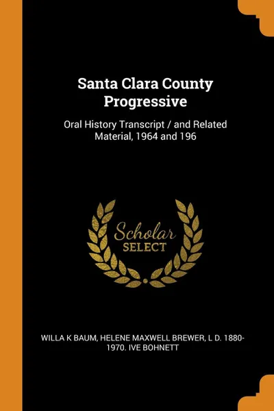 Обложка книги Santa Clara County Progressive. Oral History Transcript / and Related Material, 1964 and 196, Willa K Baum, Helene Maxwell Brewer, L D. 1880-1970. ive Bohnett