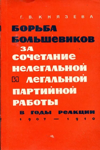 Обложка книги Борьба большевиков за сочетание нелегальной и легальной партийной работы в годы реакции (1907-1910 гг.), Г.В. Князева