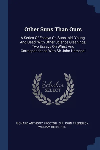 Обложка книги Other Suns Than Ours. A Series Of Essays On Suns--old, Young, And Dead, With Other Science Gleanings, Two Essays On Whist And Correspondence With Sir John Herschel, Richard Anthony Proctor