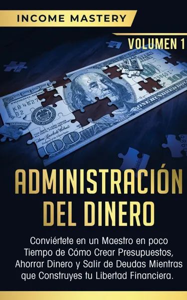 Обложка книги Administracion del Dinero. Conviertete en un Maestro en Poco Tiempo de Como Crear Presupuestos, Ahorrar Dinero y Salir de Deudas Mientras Que Construyes tu Libertad Financiera Volumen 1, Income Mastery