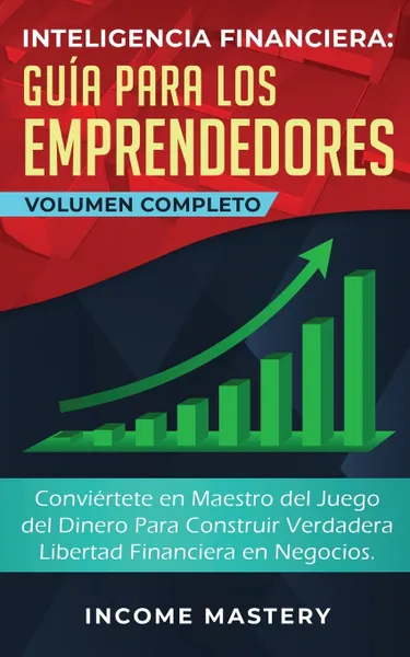 Обложка книги Inteligencia Financiera Guia Para Los Emprendedores. Conviertete en Maestro del Juego del Dinero Para Construir Verdadera Libertad Financiera en Negocios Volumen Completo, Income Mastery