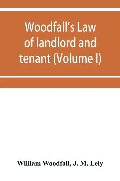 Обложка книги Woodfall's Law of landlord and tenant (Volume I), William Woodfall, J. M. Lely