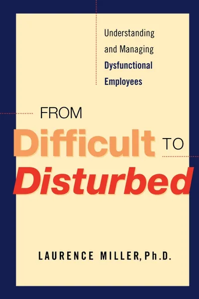 Обложка книги From Difficult to Disturbed. Understanding and Managing Dysfunctional Employees, Ph. D. Laurence Miller, Laurence Miller