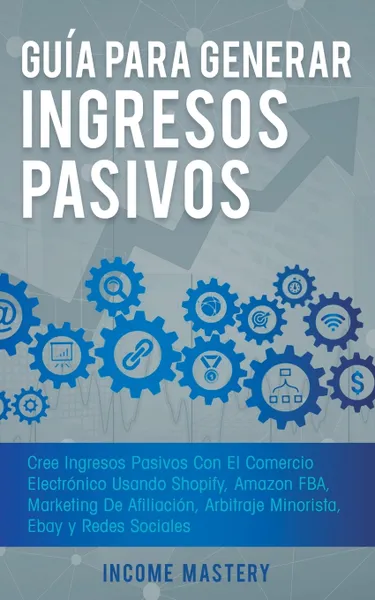 Обложка книги Guia Para Generar Ingresos Pasivos. Cree Ingresos Pasivos Con El Comercio Electronico Usando Shopify, Amazon FBA, Marketing De Afiliacion, Arbitraje Minorista, Ebay Y Redes Sociales, Income Mastery