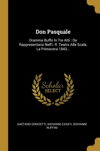 Обложка книги Don Pasquale. Dramma Buffo In Tre Atti : Da Rappresentarsi Nell'i. R. Teatro Alla Scala, La Primavera 1843..., Gaetano Donizetti, Giovanni Casati, Giovanni Ruffini