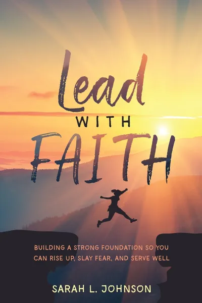 Обложка книги Lead with FAITH. Building a Strong Foundation so You Can Rise Up, Slay Fear, and Serve Well, Sarah L. Johnson