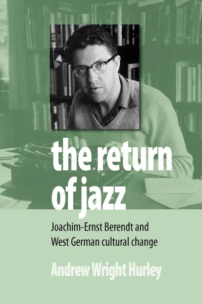 Обложка книги The Return of Jazz. Joachim-Ernst Berendt and West German Cultural Change, Andrew Wright Hurley