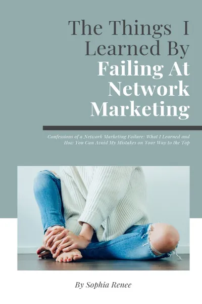 Обложка книги The Things I Learned By Failing At Network Marketing. Confessions of a Network Marketing Failure: What I Learned and How You Can Avoid My Mistakes on Your Way to the Top, Sophia Renee