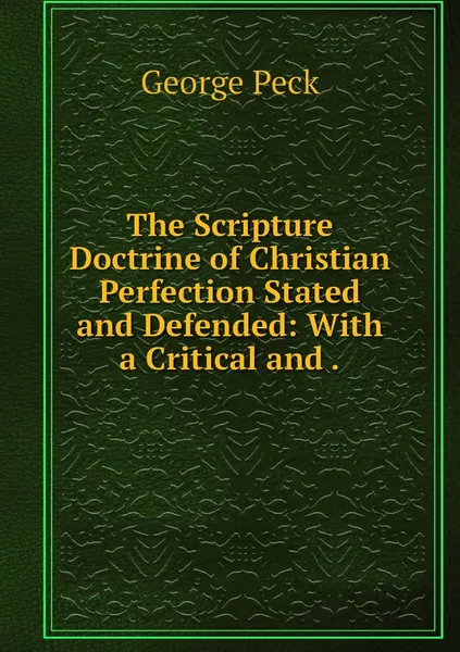 Обложка книги The Scripture Doctrine of Christian Perfection Stated and Defended: With a Critical and ., George Peck