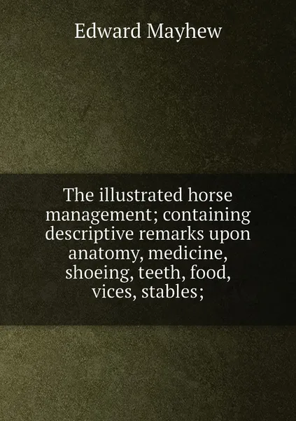 Обложка книги The illustrated horse management; containing descriptive remarks upon anatomy, medicine, shoeing, teeth, food, vices, stables;, Edward Mayhew