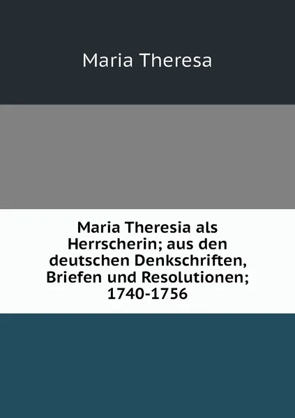 Обложка книги Maria Theresia als Herrscherin; aus den deutschen Denkschriften, Briefen und Resolutionen; 1740-1756, Maria Theresa