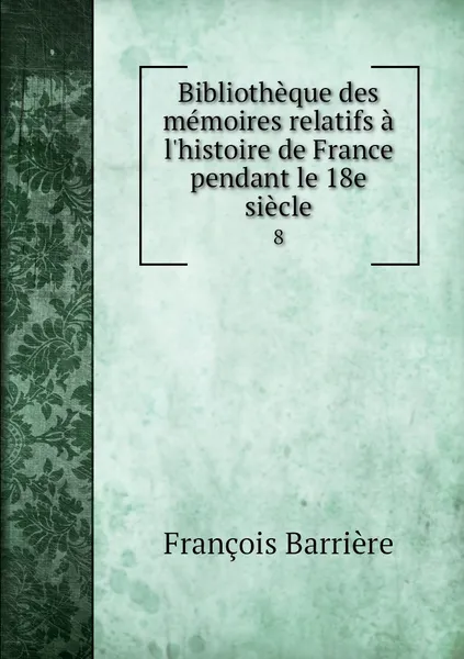 Обложка книги Bibliotheque des memoires relatifs a l'histoire de France pendant le 18e siecle. 8, François Barrière