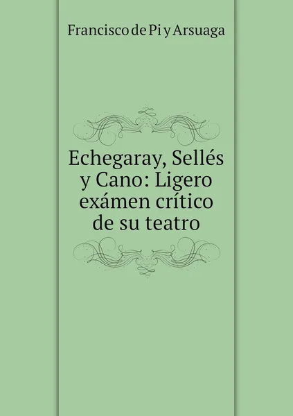 Обложка книги Echegaray, Selles y Cano: Ligero examen critico de su teatro, Francisco de Pi y Arsuaga