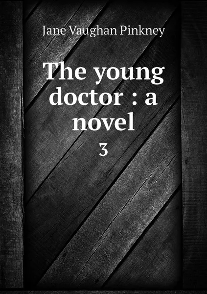 Обложка книги The young doctor : a novel. 3, Jane Vaughan Pinkney