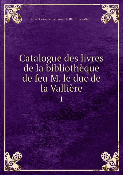 Обложка книги Catalogue des livres de la bibliotheque de feu M. le duc de la Valliere. 1, Louis César de La Baume le Blanc La Vallière