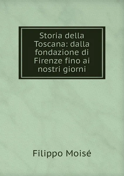 Обложка книги Storia della Toscana: dalla fondazione di Firenze fino ai nostri giorni, Filippo Moisé