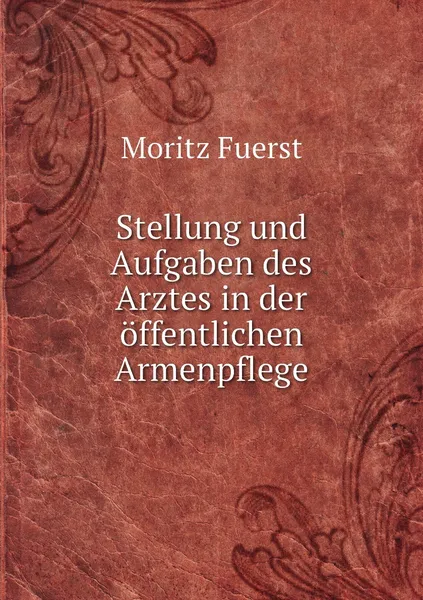 Обложка книги Stellung und Aufgaben des Arztes in der offentlichen Armenpflege, Moritz Fuerst