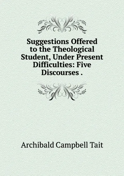 Обложка книги Suggestions Offered to the Theological Student, Under Present Difficulties: Five Discourses ., Archibald Campbell Tait