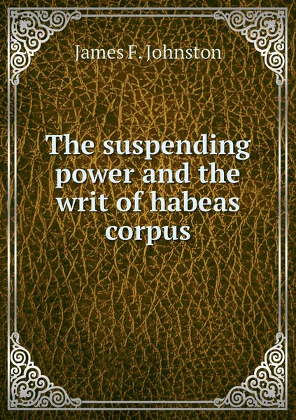 Обложка книги The suspending power and the writ of habeas corpus, James F. Johnston