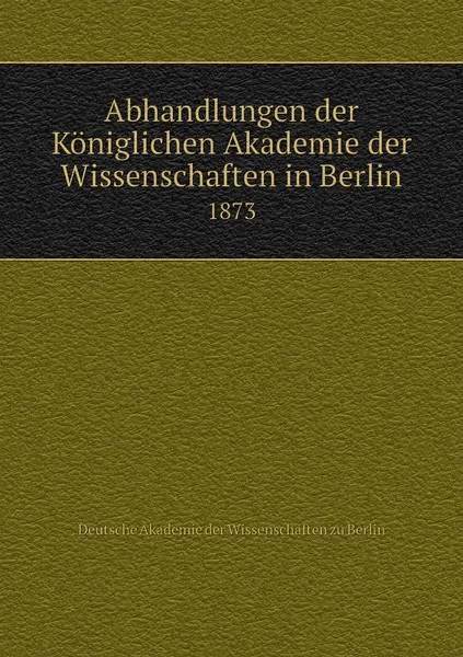 Обложка книги Abhandlungen der Koniglichen Akademie der Wissenschaften in Berlin. 1873, Deutsche Akademie der Wissenschaften zu Berlin