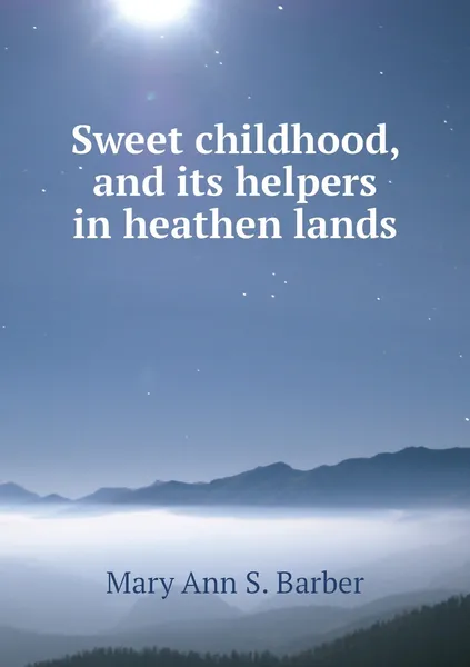 Обложка книги Sweet childhood, and its helpers in heathen lands, Mary Ann S. Barber