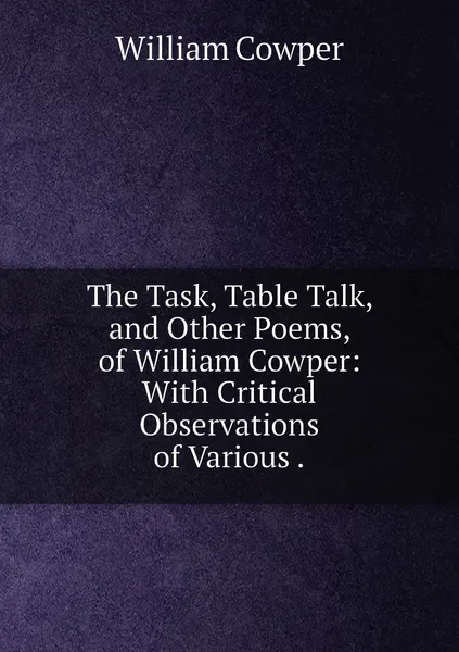 Обложка книги The Task, Table Talk, and Other Poems, of William Cowper: With Critical Observations of Various ., Cowper William