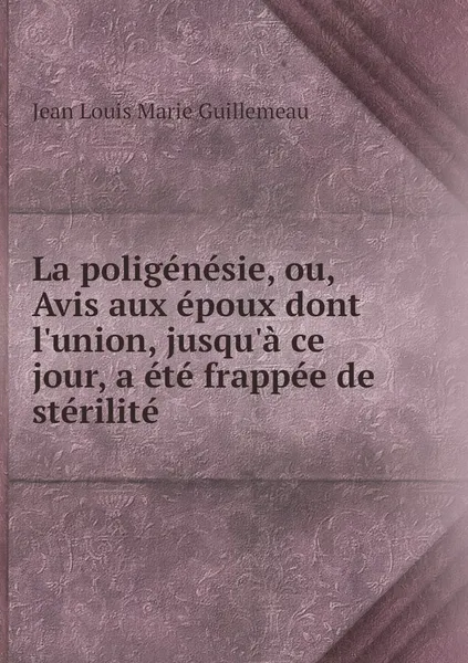 Обложка книги La poligenesie, ou, Avis aux epoux dont l'union, jusqu'a ce jour, a ete frappee de sterilite, Jean Louis Marie Guillemeau