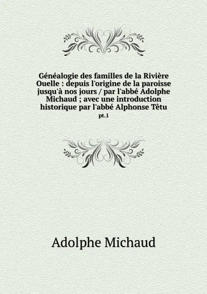 Обложка книги Genealogie des familles de la Riviere Ouelle : depuis l'origine de la paroisse jusqu'a nos jours / par l'abbe Adolphe Michaud ; avec une introduction historique par l'abbe Alphonse Tetu. pt.1, Adolphe Michaud