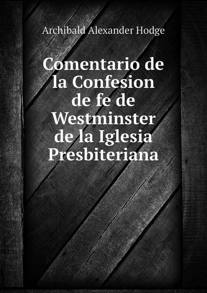 Обложка книги Comentario de la Confesion de fe de Westminster de la Iglesia Presbiteriana, Archibald Alexander Hodge