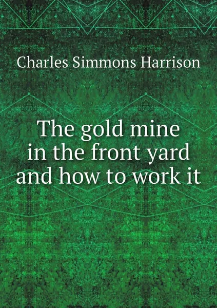 Обложка книги The gold mine in the front yard and how to work it, Charles Simmons Harrison