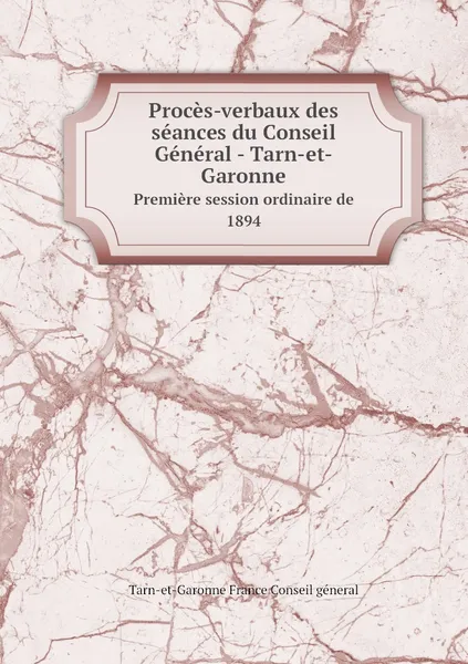 Обложка книги Proces-verbaux des seances du Conseil General - Tarn-et-Garonne. Premiere session ordinaire de 1894, Tarn-et-Garonne France Conseil géneral