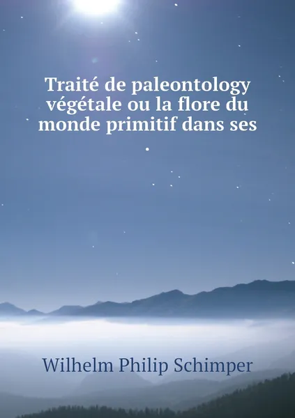 Обложка книги Traite de paleontology vegetale ou la flore du monde primitif dans ses ., Wilhelm Philip Schimper