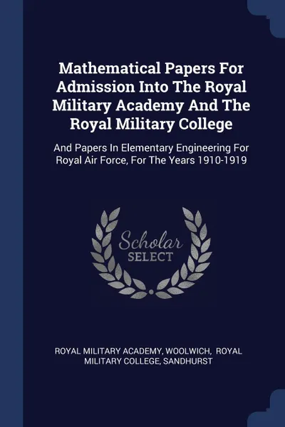 Обложка книги Mathematical Papers For Admission Into The Royal Military Academy And The Royal Military College. And Papers In Elementary Engineering For Royal Air Force, For The Years 1910-1919, Royal Military Academy, Woolwich