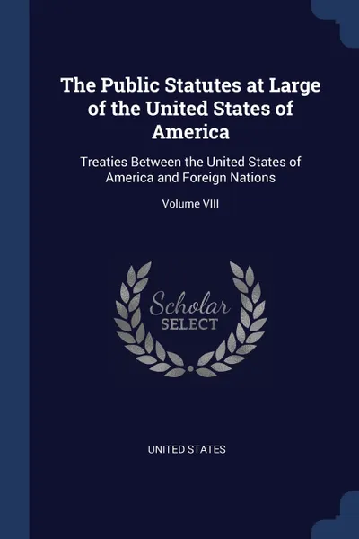 Обложка книги The Public Statutes at Large of the United States of America. Treaties Between the United States of America and Foreign Nations; Volume VIII, United States