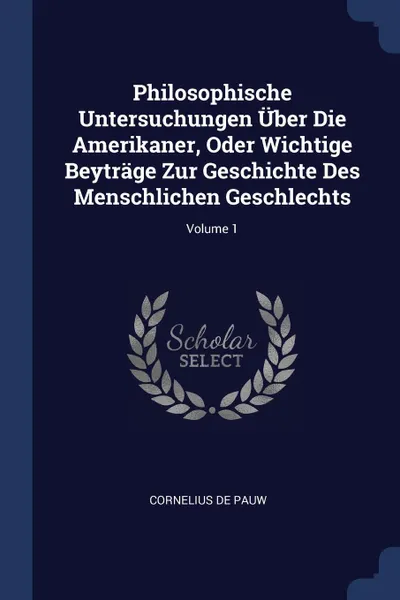 Обложка книги Philosophische Untersuchungen Uber Die Amerikaner, Oder Wichtige Beytrage Zur Geschichte Des Menschlichen Geschlechts; Volume 1, Cornelius de Pauw