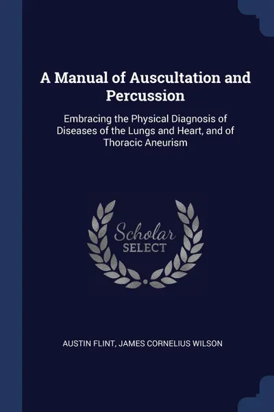 Обложка книги A Manual of Auscultation and Percussion. Embracing the Physical Diagnosis of Diseases of the Lungs and Heart, and of Thoracic Aneurism, Austin Flint, James Cornelius Wilson