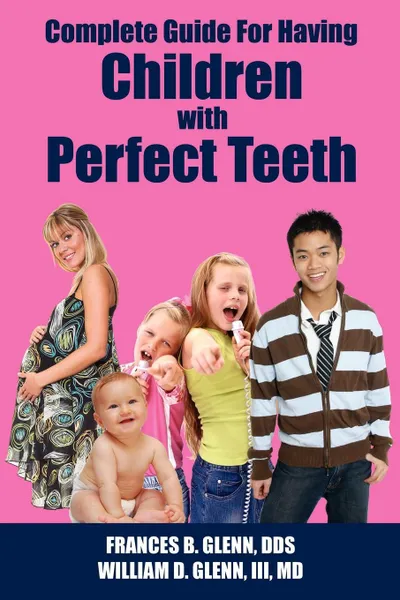 Обложка книги Complete Guide for having Children with Perfect Teeth, FRANCES B. GLENN DDS, WILLIAM D. GLENN