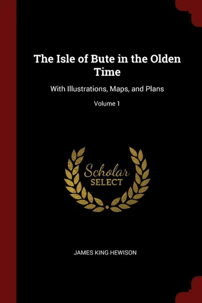 Обложка книги The Isle of Bute in the Olden Time. With Illustrations, Maps, and Plans; Volume 1, James King Hewison