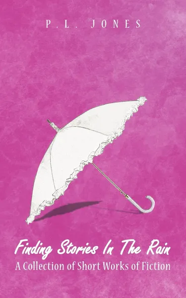 Обложка книги Finding Stories in the Rain. A Collection of Short Works of Fiction, P. L. Jones