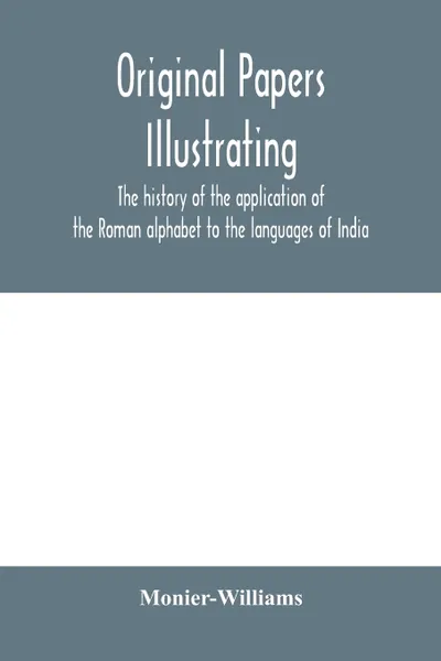 Обложка книги Original papers illustrating the history of the application of the Roman alphabet to the languages of India, Monier-Williams