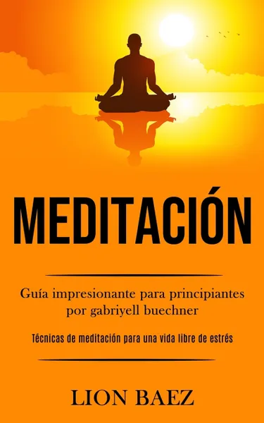 Обложка книги Meditacion. Guia impresionante para principiantes por gabriyell buechner (Tecnicas de meditacion para una vida libre de estres), Lion Baez