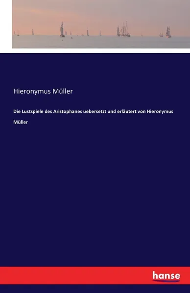 Обложка книги Die Lustspiele des Aristophanes uebersetzt und erlautert von Hieronymus Muller, Hieronymus Müller