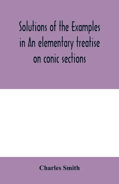 Обложка книги Solutions of the examples in An elementary treatise on conic sections, Charles Smith