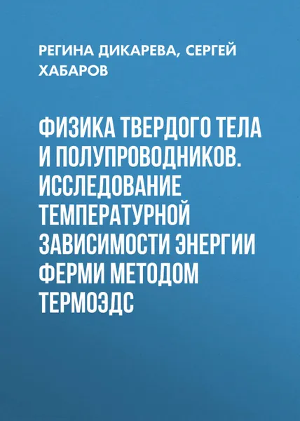 Обложка книги Физика твердого тела и полупроводников. Исследование температурной зависимости энергии Ферми методом термоЭДС, Дикарева Регина Петровна, Хабаров Сергей Павлович